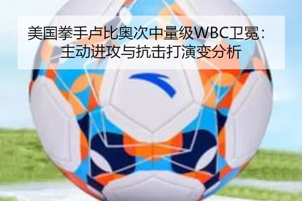 美国拳手卢比奥次中量级WBC卫冕：主动进攻与抗击打演变分析